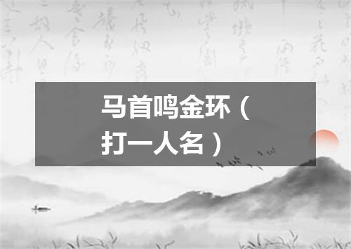 马首鸣金环（打一人名）