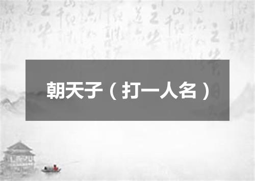 朝天子（打一人名）