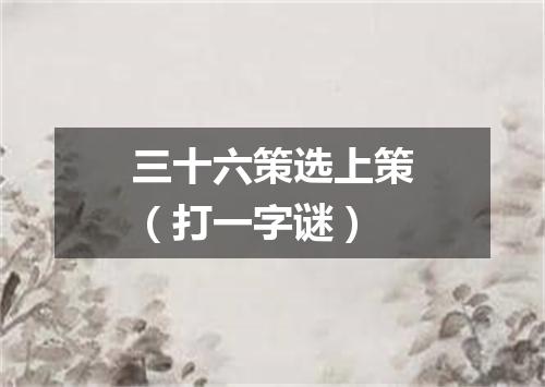 三十六策选上策（打一字谜）