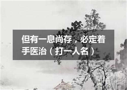 但有一息尚存，必定着手医治（打一人名）