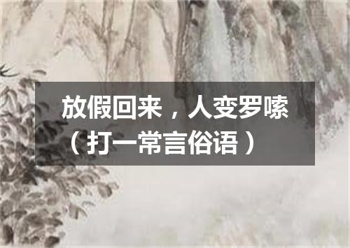 放假回来，人变罗嗦（打一常言俗语）