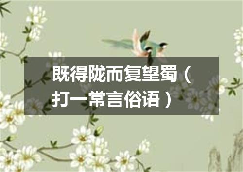 既得陇而复望蜀（打一常言俗语）