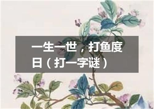 一生一世，打鱼度日（打一字谜）