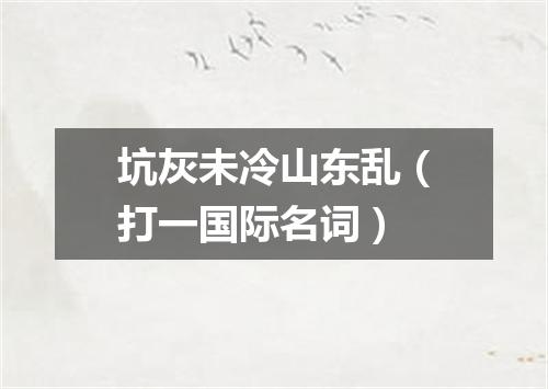 坑灰未冷山东乱（打一国际名词）