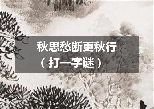 秋思愁断更秋行（打一字谜）