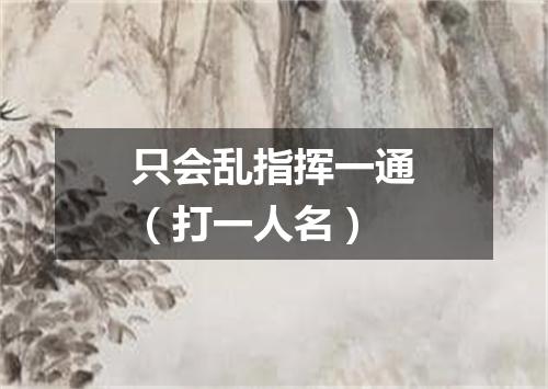 只会乱指挥一通（打一人名）