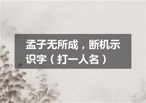 孟子无所成，断机示识字（打一人名）