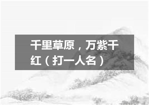 千里草原，万紫千红（打一人名）