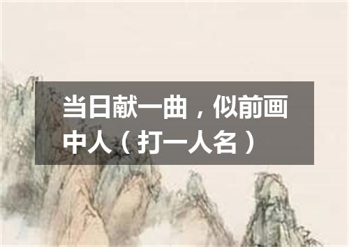 当日献一曲，似前画中人（打一人名）