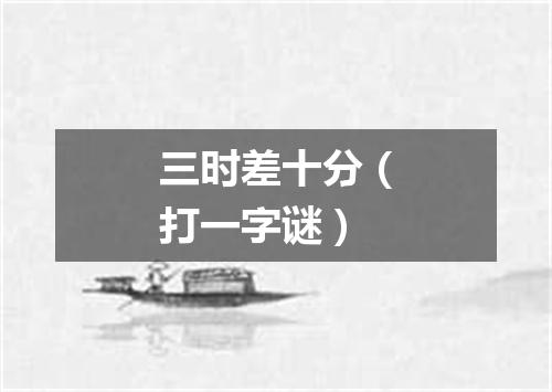 三时差十分（打一字谜）