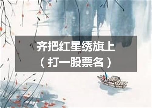 齐把红星绣旗上（打一股票名）