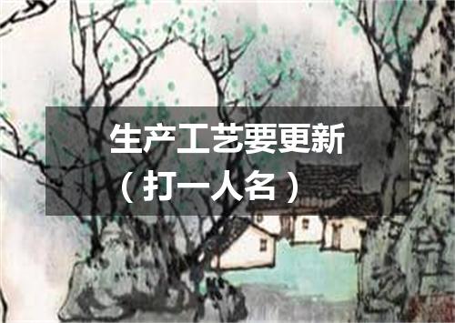 生产工艺要更新（打一人名）