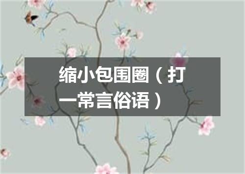 缩小包围圈（打一常言俗语）