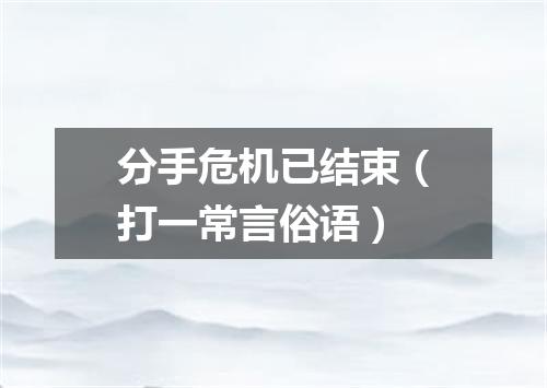 分手危机已结束（打一常言俗语）