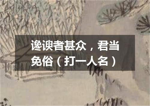 谗谀者甚众，君当免俗（打一人名）