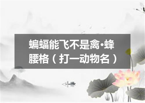 蝙蝠能飞不是禽·蜂腰格（打一动物名）