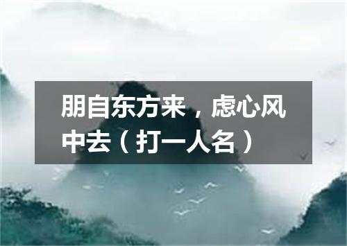 朋自东方来，虑心风中去（打一人名）