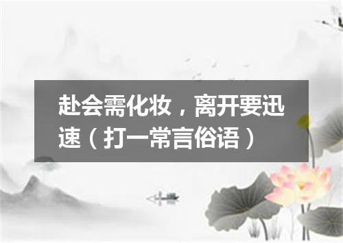 赴会需化妆，离开要迅速（打一常言俗语）