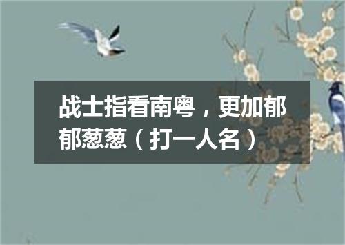 战士指看南粤，更加郁郁葱葱（打一人名）