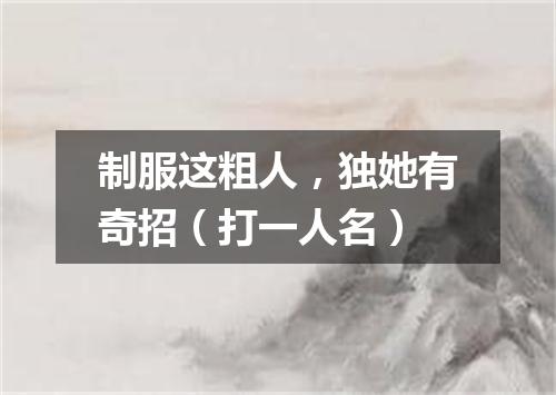 制服这粗人，独她有奇招（打一人名）