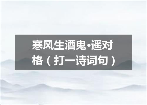 寒风生酒鬼·遥对格（打一诗词句）