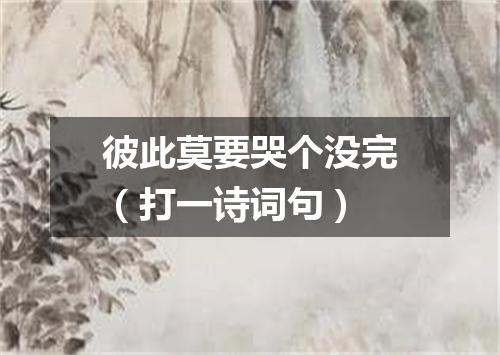 彼此莫要哭个没完（打一诗词句）