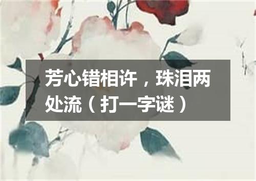 芳心错相许，珠泪两处流（打一字谜）