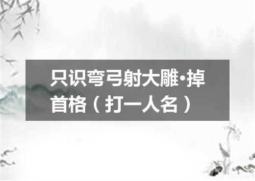 只识弯弓射大雕·掉首格（打一人名）