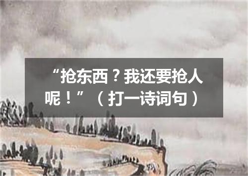 “抢东西？我还要抢人呢！”（打一诗词句）