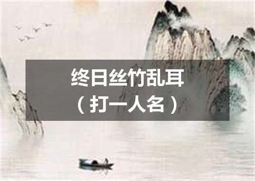 终日丝竹乱耳（打一人名）