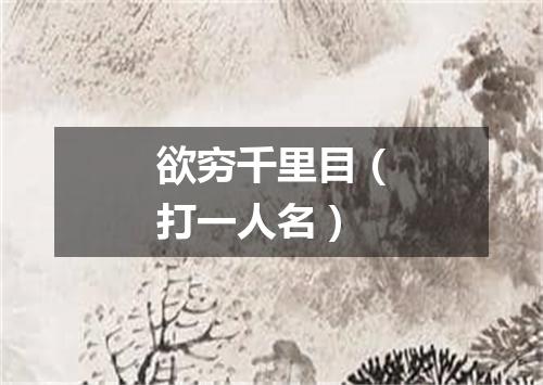 欲穷千里目（打一人名）