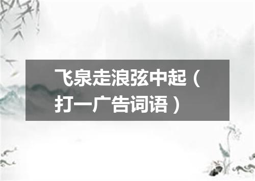 飞泉走浪弦中起（打一广告词语）