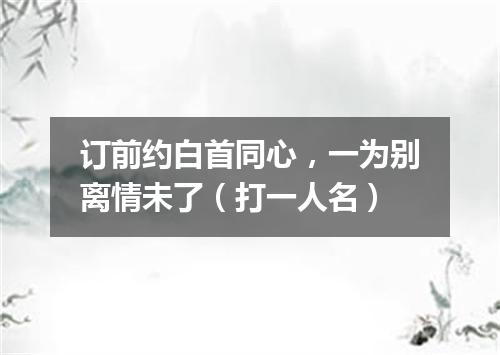 订前约白首同心，一为别离情未了（打一人名）