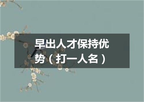 早出人才保持优势（打一人名）