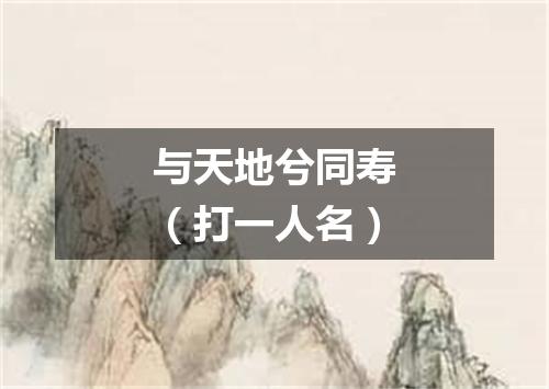 与天地兮同寿（打一人名）