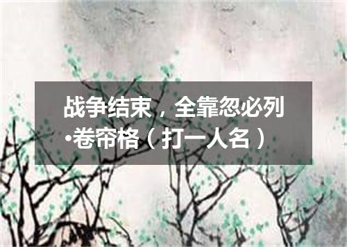 战争结束，全靠忽必列·卷帘格（打一人名）