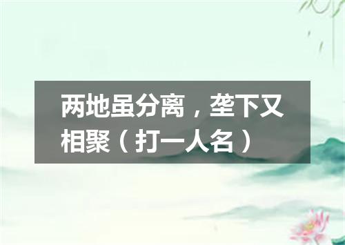 两地虽分离，垄下又相聚（打一人名）