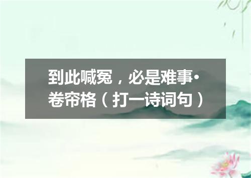 到此喊冤，必是难事·卷帘格（打一诗词句）