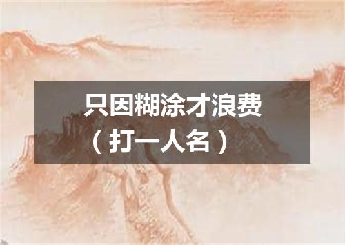 只因糊涂才浪费（打一人名）