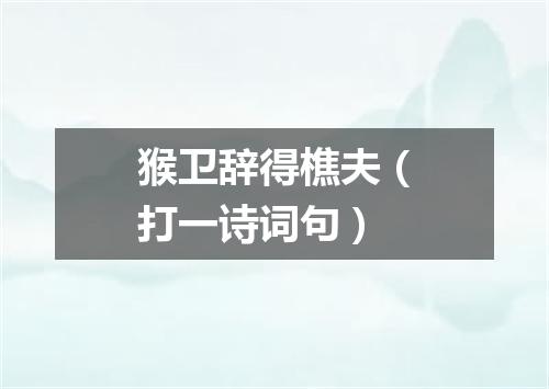 猴卫辞得樵夫（打一诗词句）