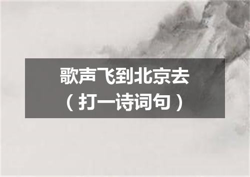 歌声飞到北京去（打一诗词句）