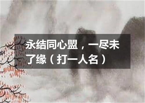 永结同心盟，一尽未了缘（打一人名）