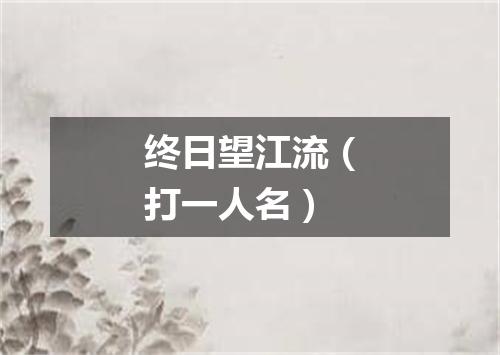 终日望江流（打一人名）