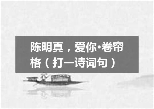 陈明真，爱你·卷帘格（打一诗词句）