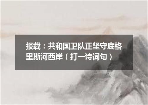 报载：共和国卫队正坚守底格里斯河西岸（打一诗词句）