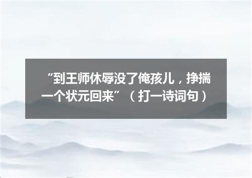 “到王师休辱没了俺孩儿，挣揣一个状元回来”（打一诗词句）