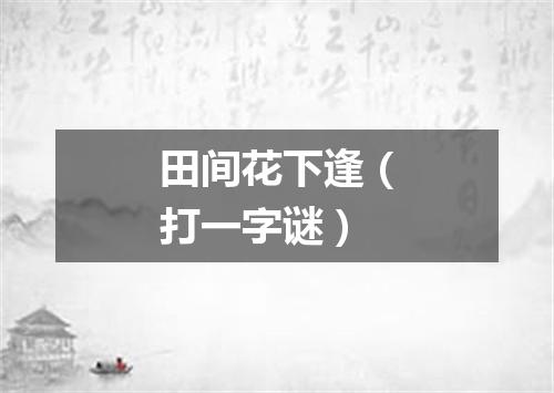 田间花下逢（打一字谜）