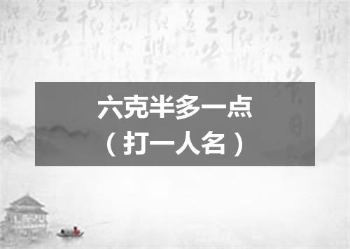 六克半多一点（打一人名）