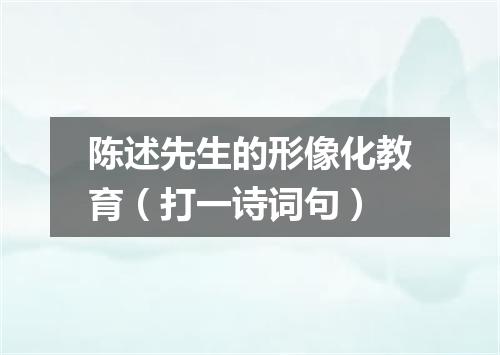 陈述先生的形像化教育（打一诗词句）