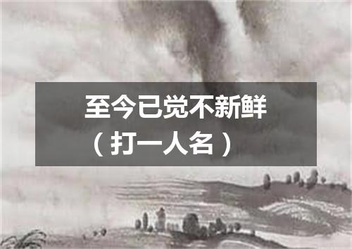 至今已觉不新鲜（打一人名）